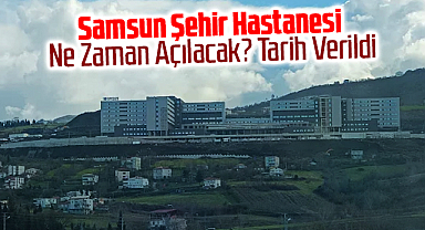 Samsun Şehir Hastanesi Ne Zaman Açılacak? Tarih Verildi