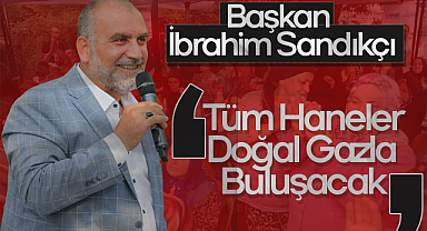 Başkan İbrahim Sandıkçı: Tüm Haneler Doğal Gazla Buluşacak