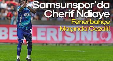 Samsunspor'da Cherif Ndiaye, Fenerbahçe Maçında Cezalı!