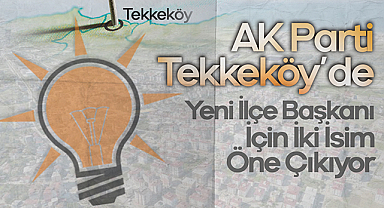 AK Parti Tekkeköy’de Yeni İlçe Başkanı İçin İki İsim Öne Çıkıyor