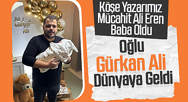 Köşe Yazarımız Mücahit Ali Eren Baba Oldu: Oğlu Gürkan Ali Hayata Gözlerini Açtı