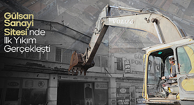 Gülsan Sanayi Kentsel Dönüşüm Projesi’nde İlk Yıkım Başladı