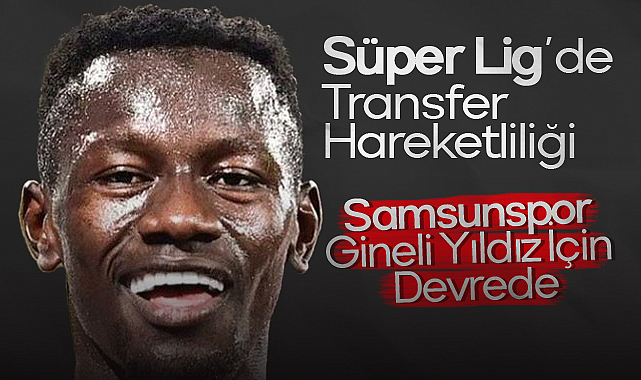 Süper Lig'de Transfer Hareketliliği: Samsunspor Gineli Yıldız İçin Devrede