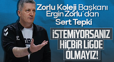 Zorlu Koleji Başkanı Ergin Zorlu'dan Sert Tepki: İstemiyorsanız Hiçbir Ligde Olmayız!