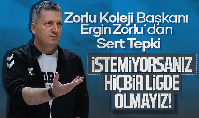 Zorlu Koleji Başkanı Ergin Zorlu'dan Sert Tepki: İstemiyorsanız Hiçbir Ligde Olmayız!
