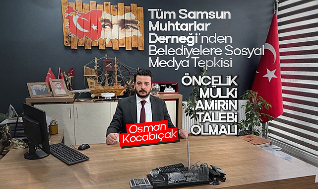 Samsun Muhtarlar Derneği’nden Belediyelere Sosyal Medya Tepkisi: Öncelik Mülki Amirin Talebi Olmalı