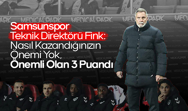 Samsunspor Teknik Direktörü Fink: Nasıl Kazandığınızın Önemi Yok, Önemli Olan 3 Puandı