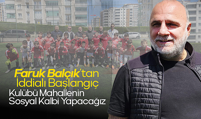 Faruk Balçık’tan İddialı Başlangıç: Kulübü Mahallenin Sosyal Kalbi Yapacağız