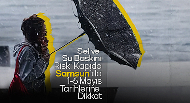 Sel ve Su Baskını Riski Kapıda: Samsun'da 1-6 Mayıs Tarihlerine Dikkat