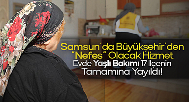 Samsun’da Büyükşehir’den “Nefes” Olacak Hizmet: Evde Yaşlı Bakımı 17 İlçenin Tamamına Yayıldı!