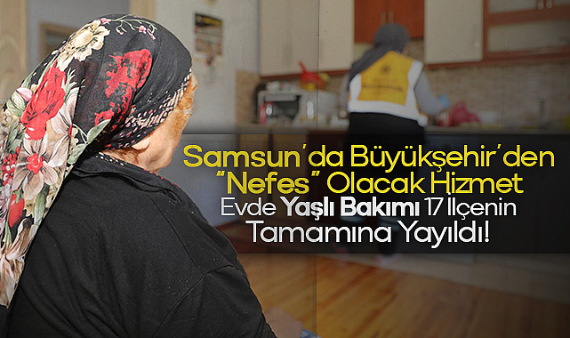 Samsun’da Büyükşehir’den “Nefes” Olacak Hizmet: Evde Yaşlı Bakımı 17 İlçenin Tamamına Yayıldı!