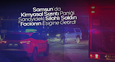 Samsun'da Kimyasal Sızıntı Paniği: Sanayideki Silahlı Saldırı Facianın Eşiğine Getirdi