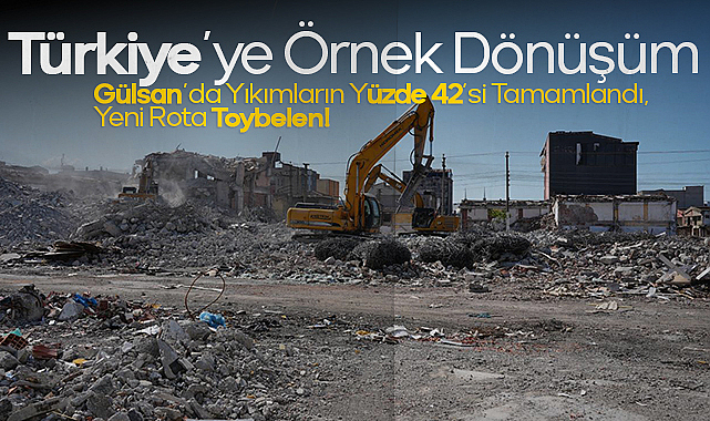Türkiye’ye Örnek Dönüşüm: Gülsan’da Yıkımların Yüzde 42’si Tamamlandı, Yeni Rota Toybelen!