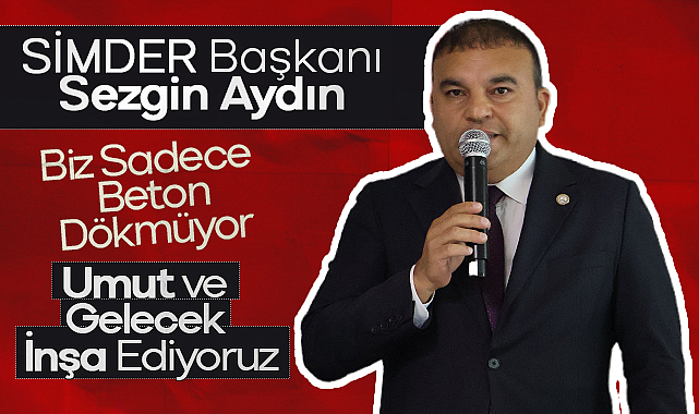 SİMDER Başkanı Sezgin Aydın: Biz Sadece Beton Dökmüyor, Umut ve Gelecek İnşa Ediyoruz
