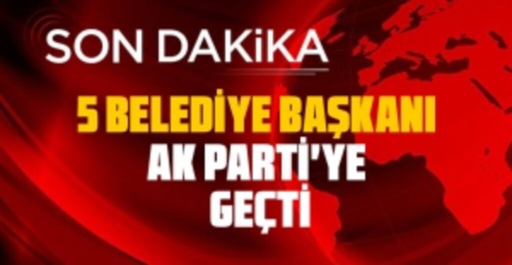 Son dakika: 5 belediye başkanı Ak Parti'ye Geçti
