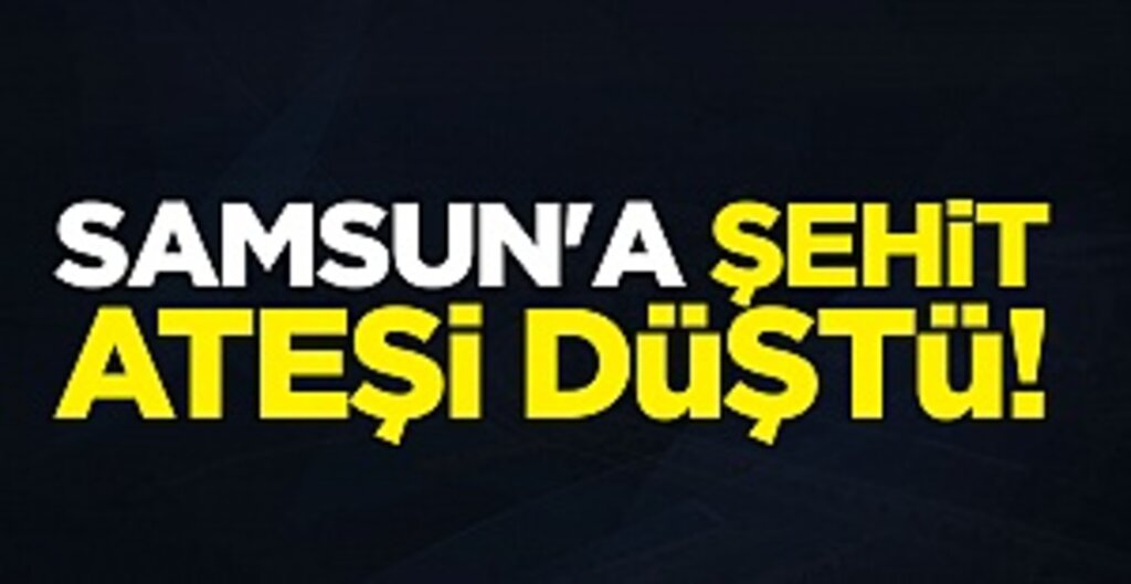 Samsun'a şehit ateşi düştü