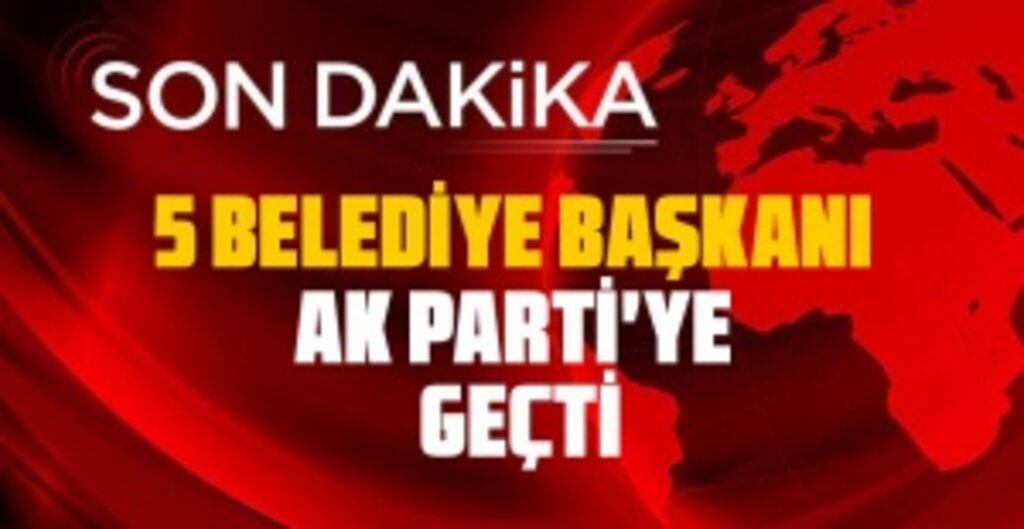 Son dakika: 5 Belediye Başkanı AK Parti'ye Katıldı