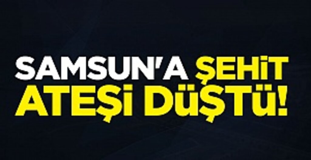 Samsun'a şehit ateşi düştü