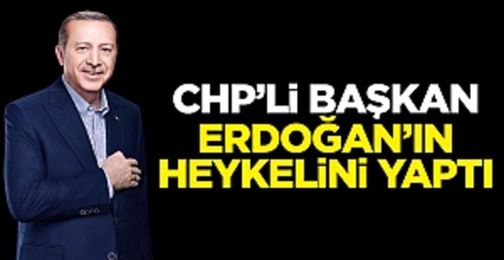 CHP’li Başkan, Cumhurbaşkanı Erdoğan’ın heykelini yaptı