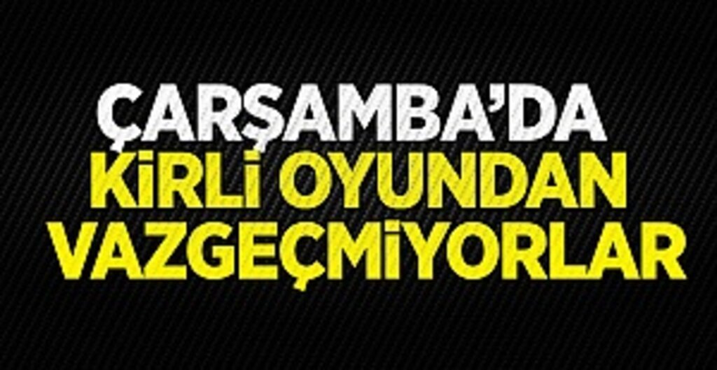 Çarşamba'da Kirli Oyundan Vazgeçmiyorlar…