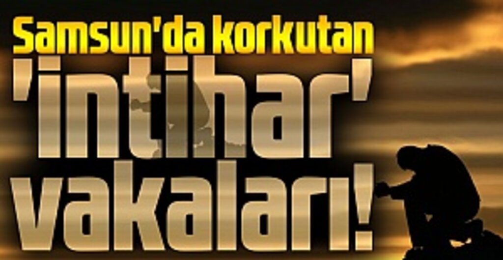 Samsun'da korkutan 'intihar' vakaları!