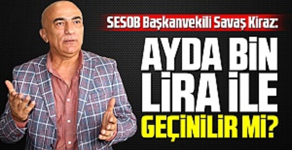 SESOB Başkanvekili Savaş Kiraz: Ayda bin lira ile geçinilir mi?