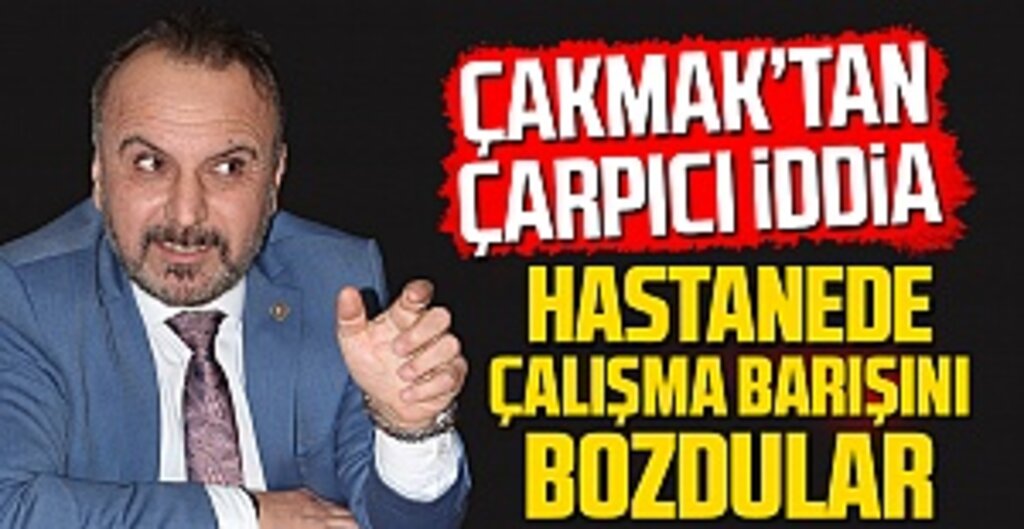 Erdoğan Çakmak: Hastanede Çalışma Barışını Bozdular