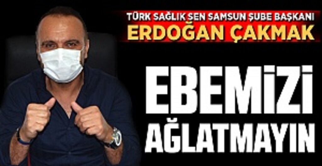 Türk Sağlık-Sen Samsun Şube Başkanı Erdoğan Çakmak: Ebemizi Ağlatmayın