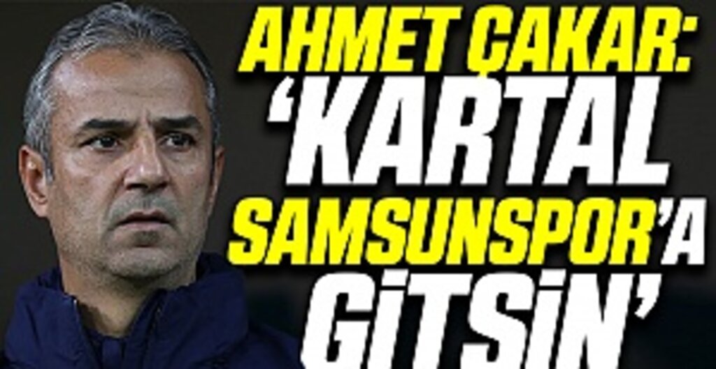 Ahmet Çakar: ‘Kartal Samsunspor’a gitsin’