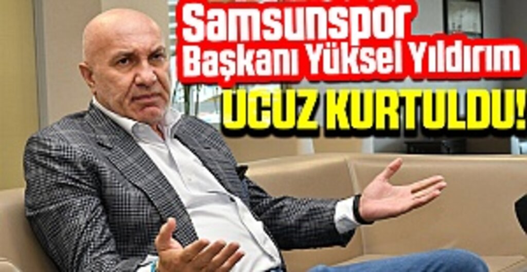 Samsunspor Başkanı Yüksel Yıldırım ucuz Kurtuldu!