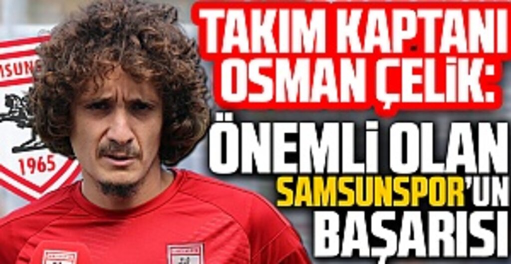 Samsunspor takımı Kaptanı Osman Çelik: Önemli Olan Samsunspor'un Başarısı