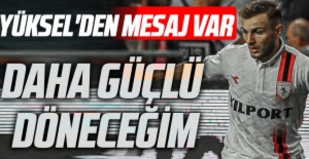 Yüksel'den Mesaj Var: Daha Güçlü Döneceğim