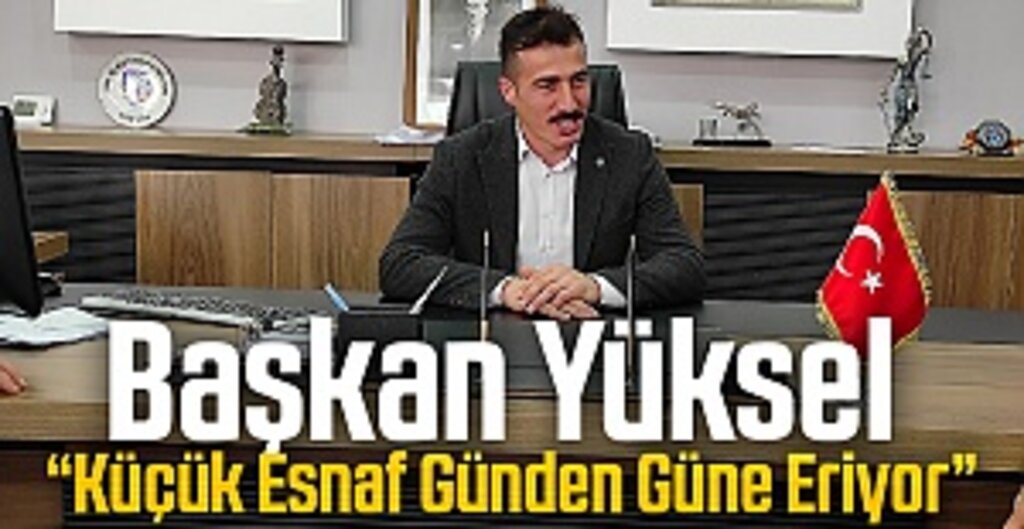 Başkan Yüksel “Küçük Esnaf Günden Güne Eriyor”