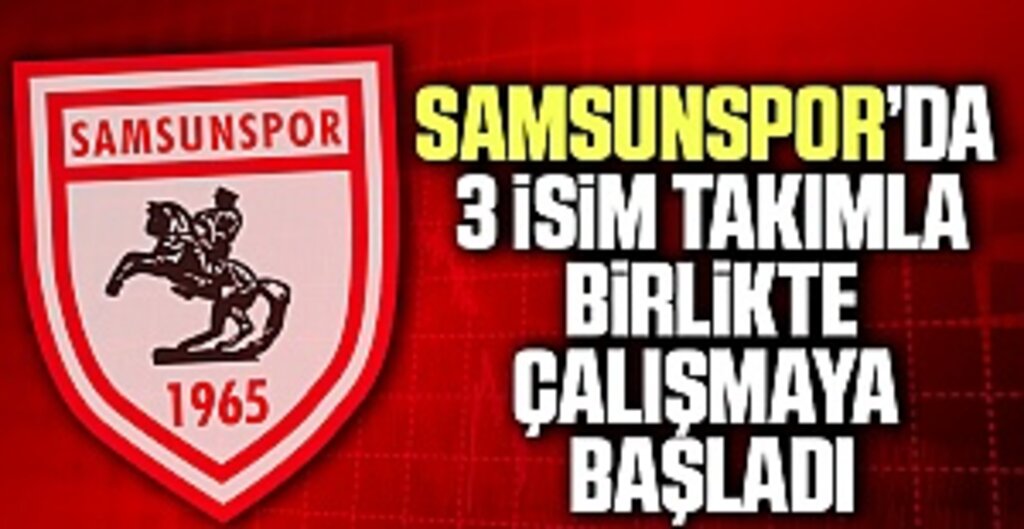 Samsunspor'da 3 İsim Takımla Birlikte Çalışmaya Başladı