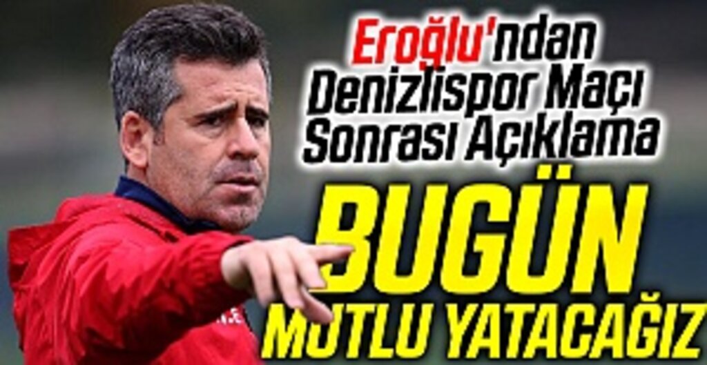 Eroğlu'ndan DenizlisporMaçı Sonrası Açıklama: Bugün mutlu yatacağız