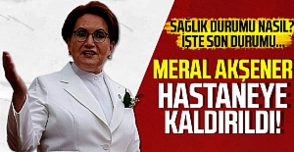 Son dakika: İYİ Parti Genel Başkanı Meral Akşener hastaneye kaldırıldı!