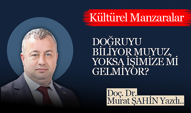Doğruyu Biliyor muyuz, Yoksa İşimize mi Gelmiyor?